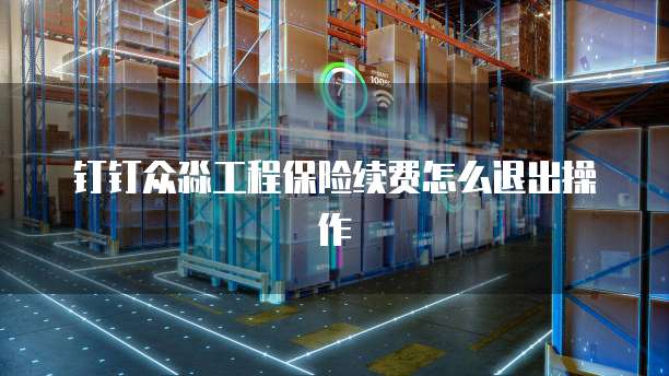 钉钉众淼工程保险续费怎么退出操作