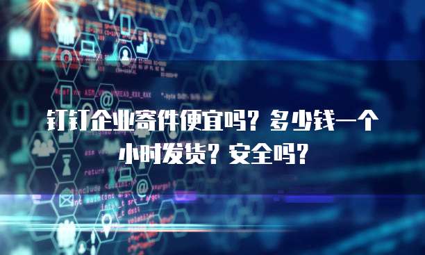 钉钉企业寄件便宜吗?多少钱一个小时发货?安全吗?