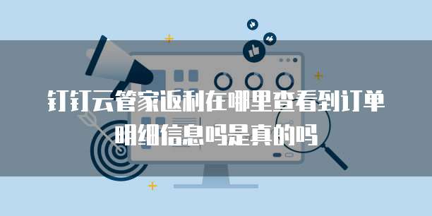 钉钉云管家返利在哪里查看到订单明细信息吗是真的吗