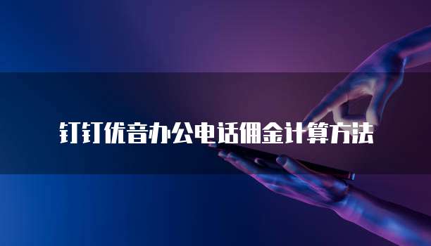 钉钉优音办公电话佣金计算方法