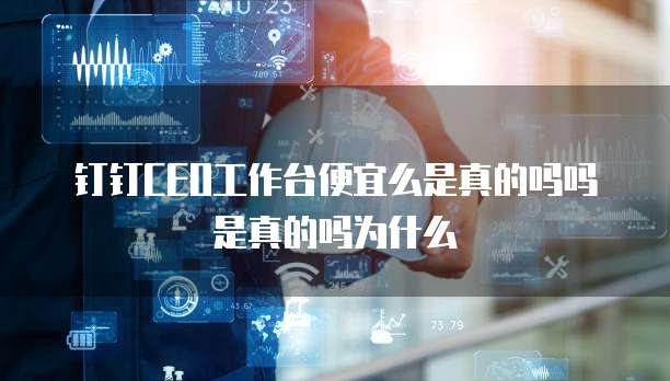 钉钉CEO工作台便宜么是真的吗吗是真的吗为什么