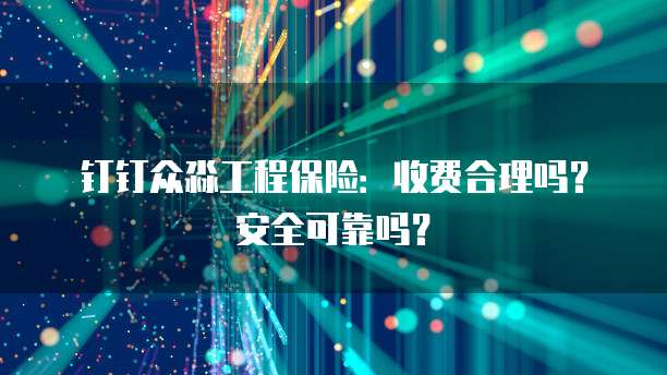 钉钉众淼工程保险：收费合理吗？安全可靠吗？