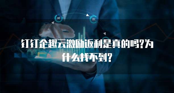 钉钉企趣云激励返利是真的吗?为什么找不到?