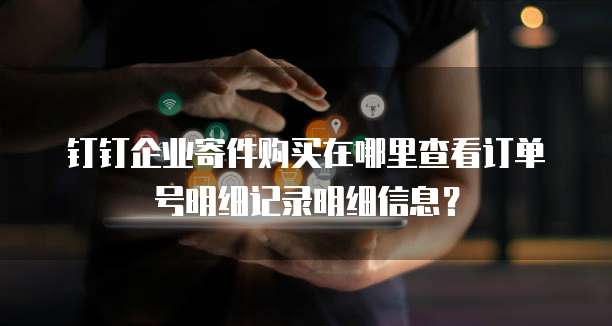 钉钉企业寄件购买在哪里查看订单号明细记录明细信息?