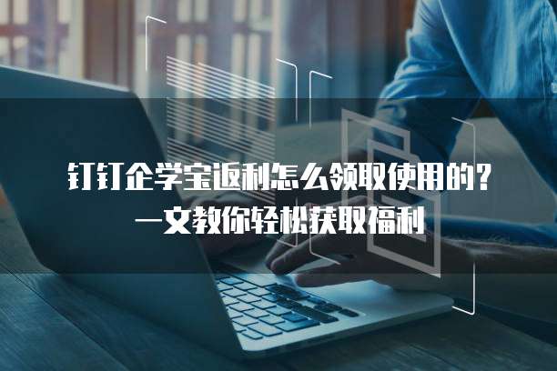 钉钉企学宝返利怎么领取使用的?一文教你轻松获取福利