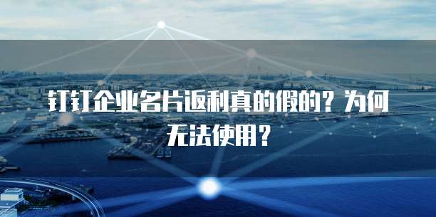 钉钉企业名片返利真的假的?为何无法使用?