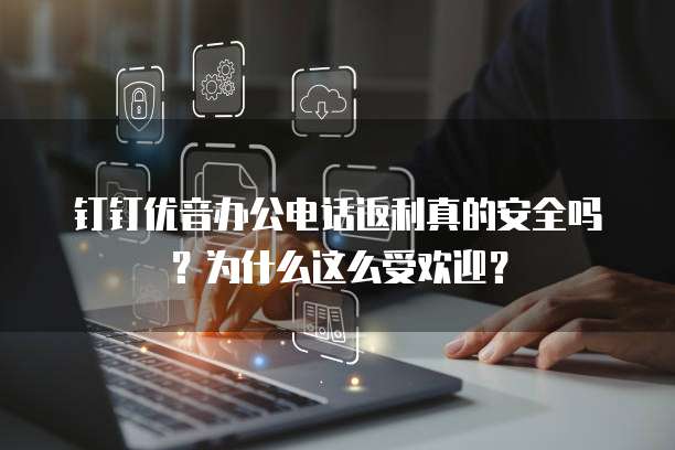 钉钉优音办公电话返利真的安全吗?为什么这么受欢迎?