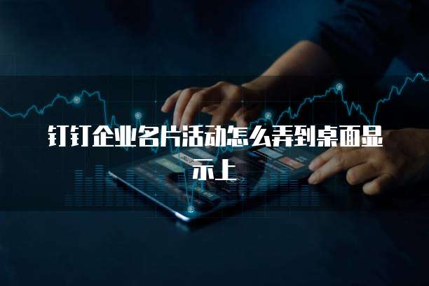 钉钉企业名片活动怎么弄到桌面显示上