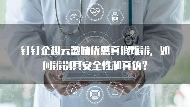 钉钉企趣云激励优惠真假难辨,如何辨别其安全性和真伪?