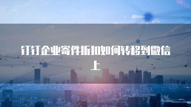 钉钉企业寄件折扣如何转移到微信上