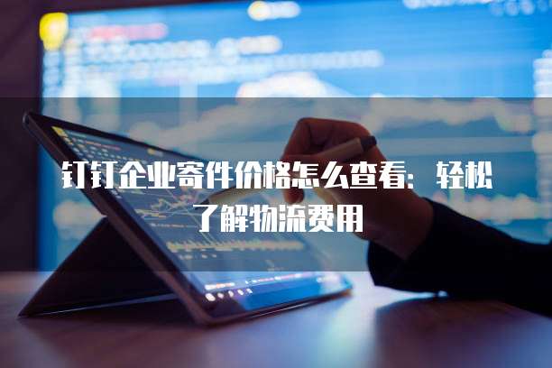 钉钉企业寄件价格怎么查看:轻松了解物流费用