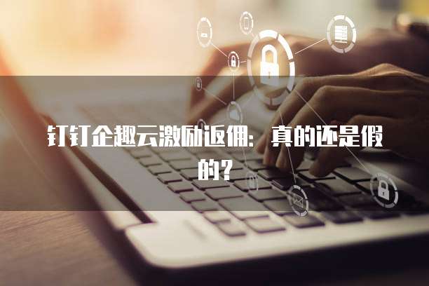 钉钉企趣云激励返佣:真的还是假的?