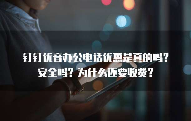 钉钉优音办公电话优惠是真的吗?安全吗?为什么还要收费?