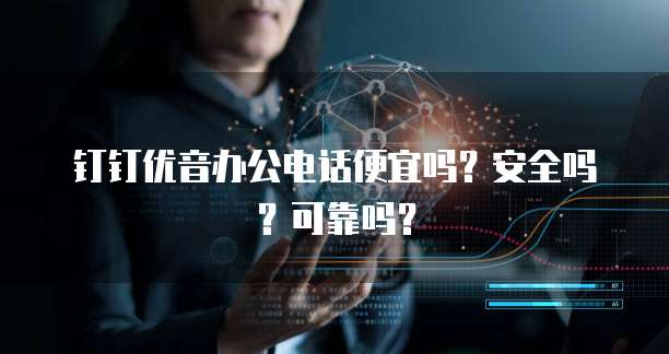 钉钉优音办公电话便宜吗?安全吗?可靠吗?