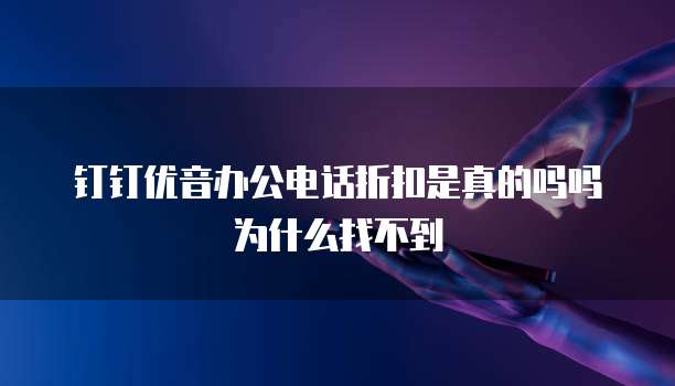 钉钉优音办公电话折扣是真的吗吗为什么找不到