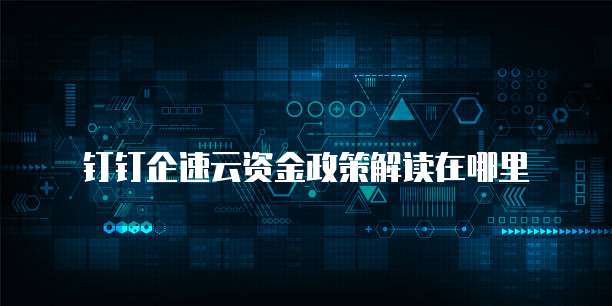 钉钉企速云资金政策解读在哪里