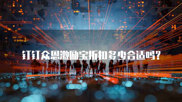 钉钉众恩激励宝折扣多少合适吗?