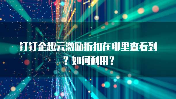 钉钉企趣云激励折扣在哪里查看到?如何利用?