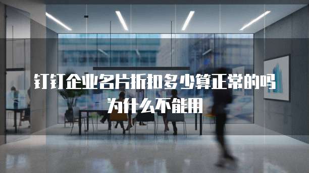 钉钉企业名片折扣多少算正常的吗为什么不能用