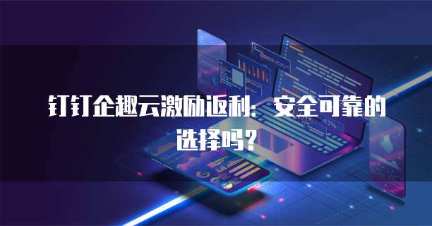 钉钉企趣云激励返利:安全可靠的选择吗?
