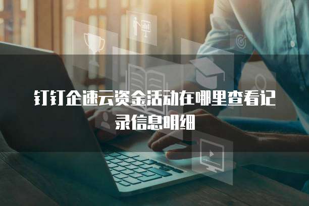钉钉企速云资金活动在哪里查看记录信息明细