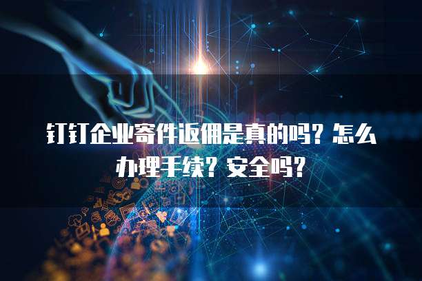 钉钉企业寄件返佣是真的吗?怎么办理手续?安全吗?