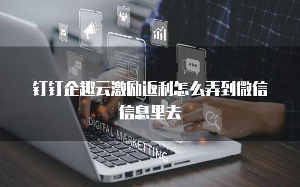 钉钉企趣云激励返利怎么弄到微信信息里去