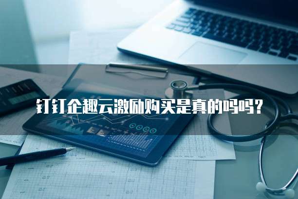 钉钉企趣云激励购买是真的吗吗?