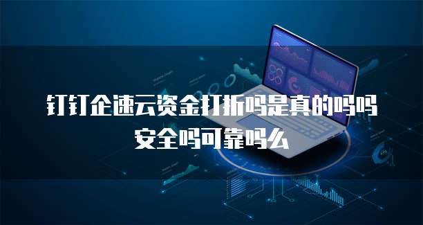 钉钉企速云资金打折吗是真的吗吗安全吗可靠吗么