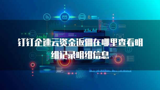 钉钉企速云资金返佣在哪里查看明细记录明细信息