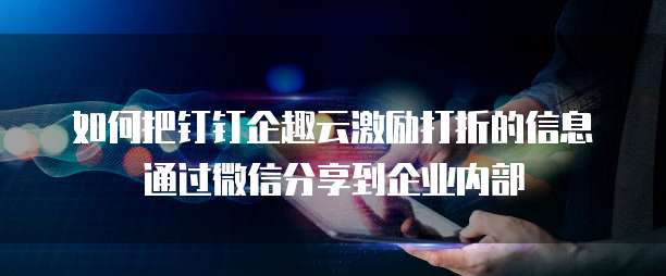 如何把钉钉企趣云激励打折的信息通过微信分享到企业内部
