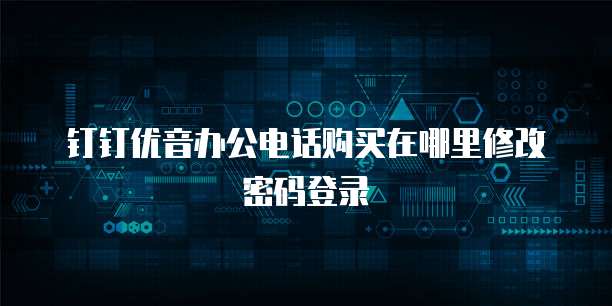 钉钉优音办公电话购买在哪里修改密码登录