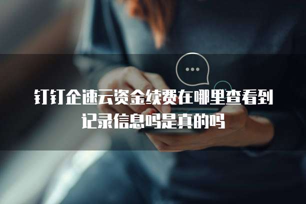 钉钉企速云资金续费在哪里查看到记录信息吗是真的吗