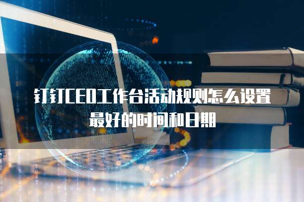 钉钉CEO工作台活动规则怎么设置最好的时间和日期