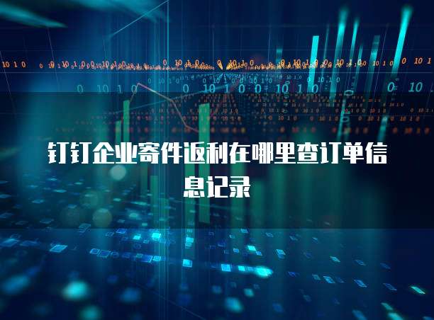 钉钉企业寄件返利在哪里查订单信息记录