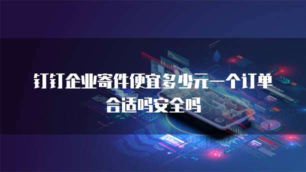 钉钉企业寄件便宜多少元一个订单合适吗安全吗