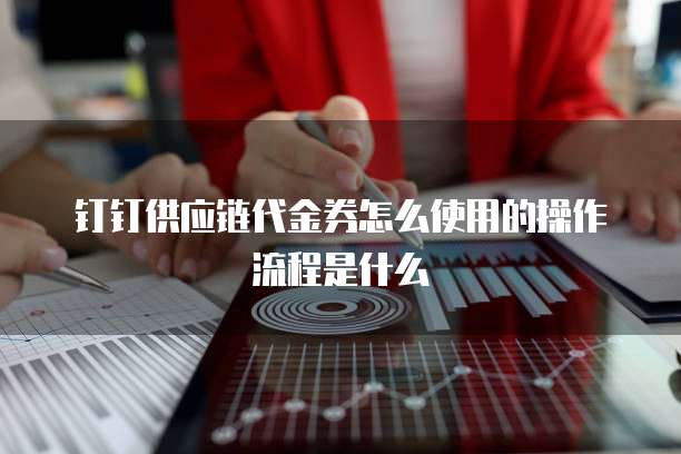 钉钉供应链代金券怎么使用的操作流程是什么