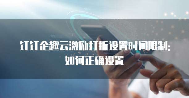 钉钉企趣云激励打折设置时间限制:如何正确设置