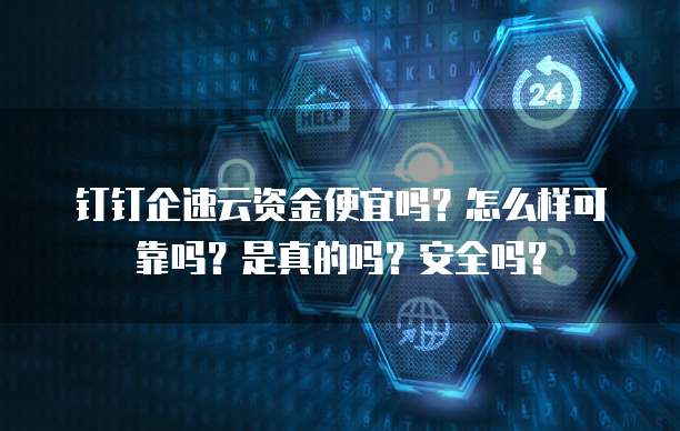 钉钉企速云资金便宜吗?怎么样可靠吗?是真的吗?安全吗?