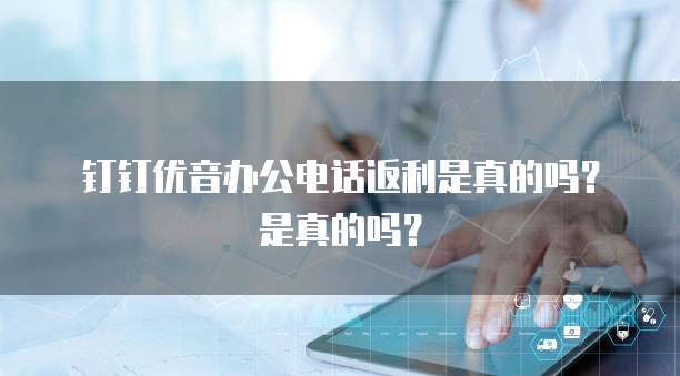 钉钉优音办公电话返利是真的吗?是真的吗?