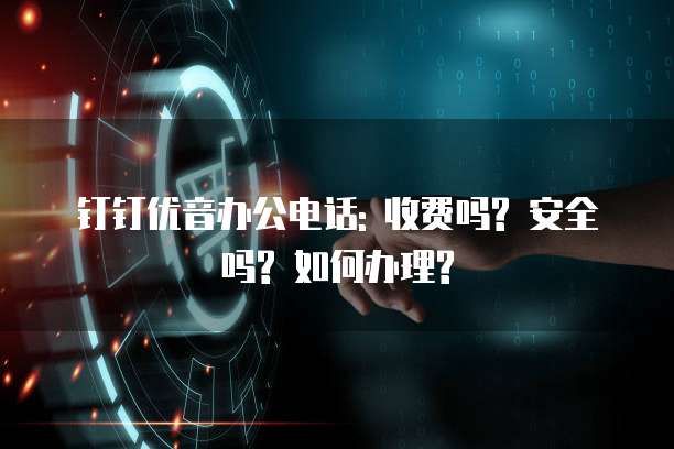 钉钉优音办公电话: 收费吗? 安全吗? 如何办理?