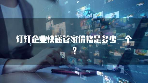 钉钉企业快递管家价格是多少一个?