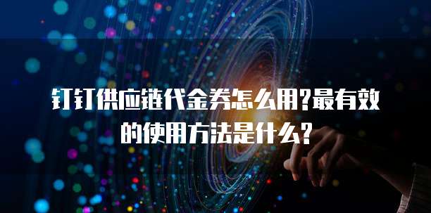 钉钉供应链代金券怎么用?最有效的使用方法是什么?