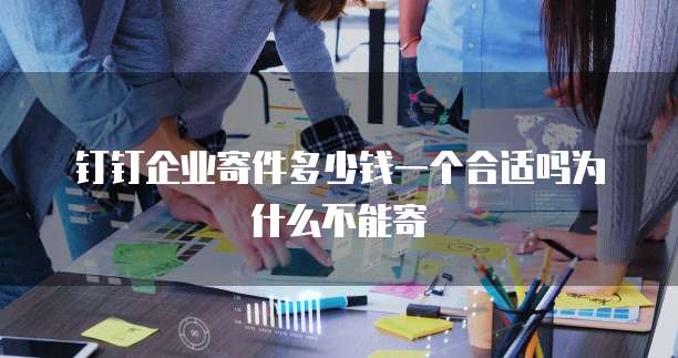 钉钉企业寄件多少钱一个合适吗为什么不能寄