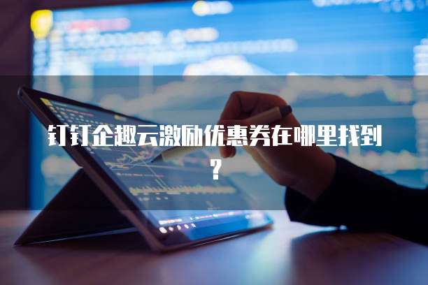 钉钉企趣云激励优惠券在哪里找到?
