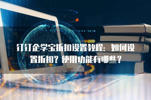 钉钉企学宝折扣设置教程：如何设置折扣？使用功能有哪些？