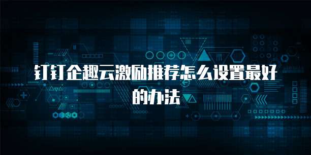 钉钉企趣云激励推荐怎么设置最好的办法