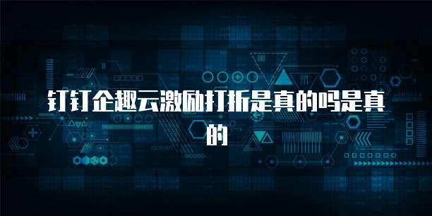 钉钉企趣云激励打折是真的吗是真的