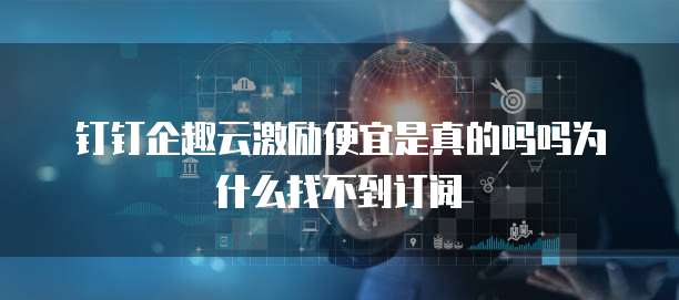 钉钉企趣云激励便宜是真的吗吗为什么找不到订阅