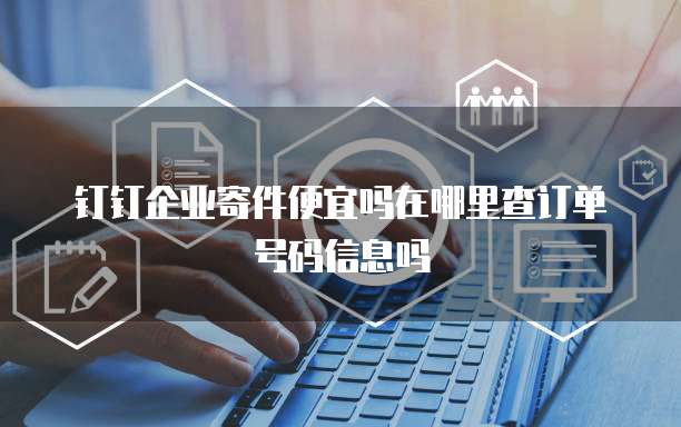 钉钉企业寄件便宜吗在哪里查订单号码信息吗